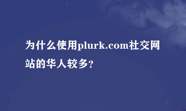 为什么使用plurk.com社交网站的华人较多？
