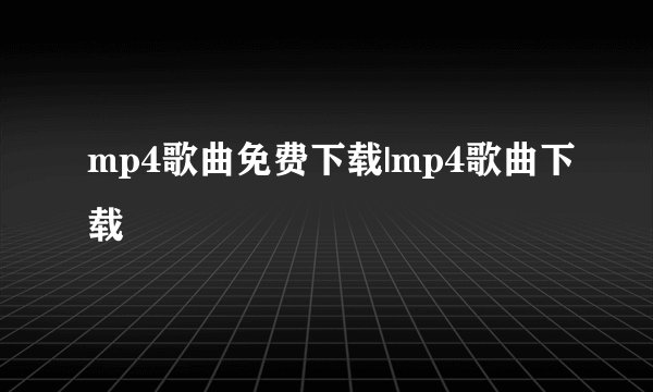 mp4歌曲免费下载|mp4歌曲下载