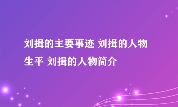 刘揖的主要事迹 刘揖的人物生平 刘揖的人物简介