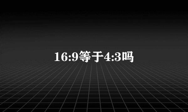 16:9等于4:3吗