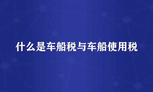 什么是车船税与车船使用税