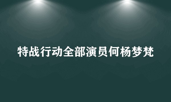 特战行动全部演员何杨梦梵