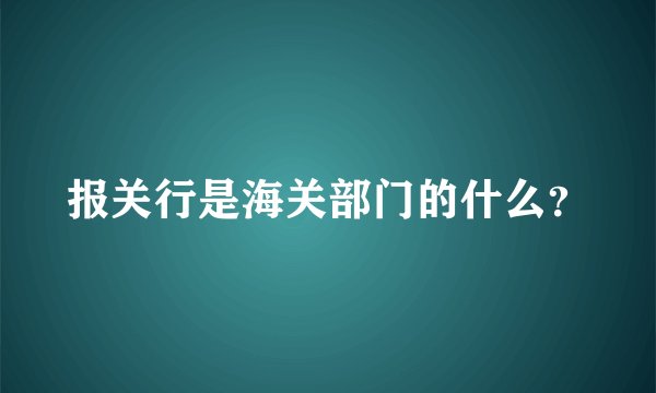 报关行是海关部门的什么？