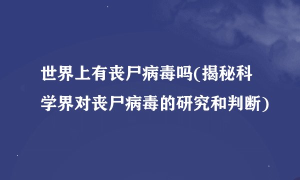 世界上有丧尸病毒吗(揭秘科学界对丧尸病毒的研究和判断)