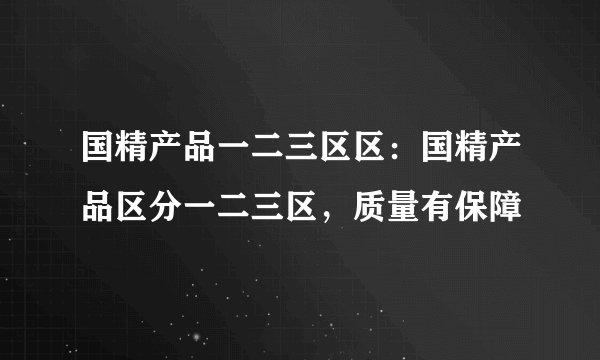 国精产品一二三区区：国精产品区分一二三区，质量有保障