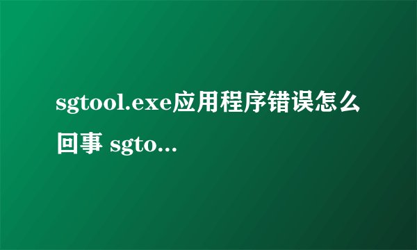 sgtool.exe应用程序错误怎么回事 sgtool应用程序无法正常启动解决方案