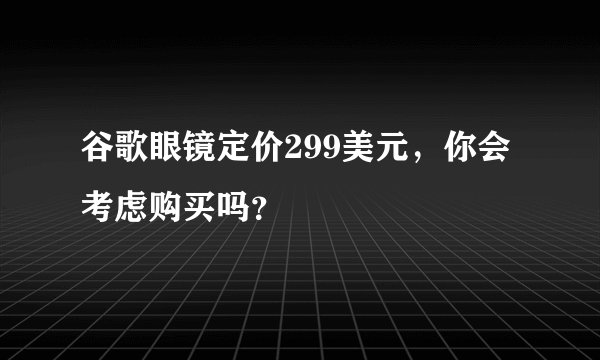 谷歌眼镜定价299美元，你会考虑购买吗？
