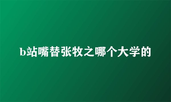 b站嘴替张牧之哪个大学的