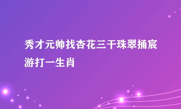 秀才元帅找杏花三干珠翠捅宸游打一生肖
