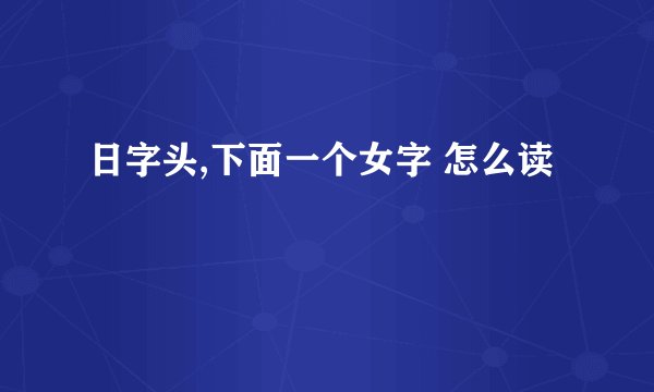 日字头,下面一个女字 怎么读