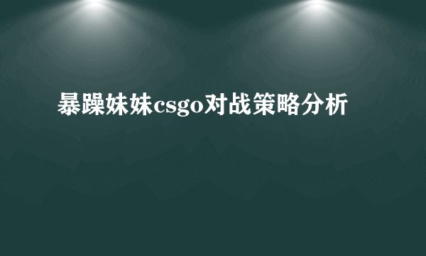 暴躁妹妹csgo对战策略分析