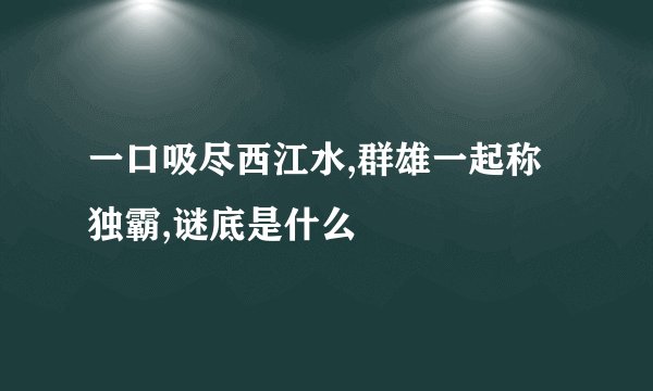 一口吸尽西江水,群雄一起称独霸,谜底是什么