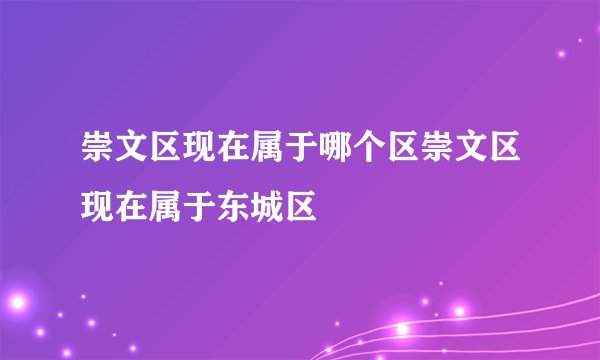 崇文区现在属于哪个区崇文区现在属于东城区