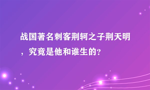 战国著名刺客荆轲之子荆天明，究竟是他和谁生的？