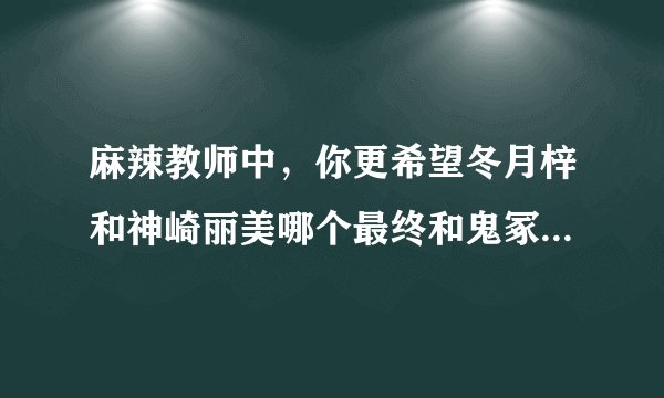 麻辣教师中，你更希望冬月梓和神崎丽美哪个最终和鬼冢在一起？（个人希望丽美？