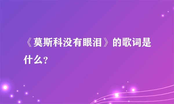《莫斯科没有眼泪》的歌词是什么？