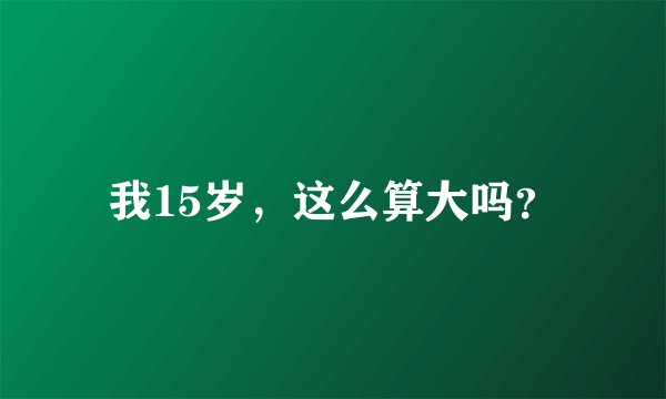 我15岁，这么算大吗？