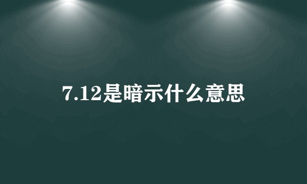 7.12是暗示什么意思