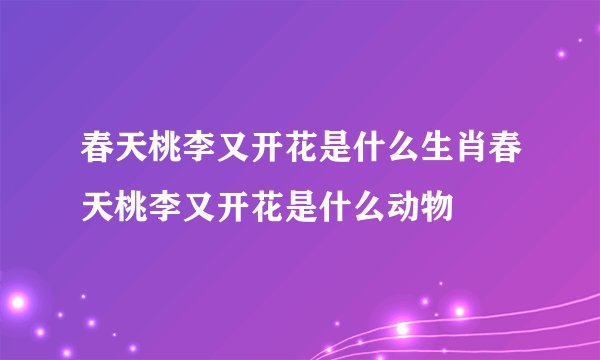春天桃李又开花是什么生肖春天桃李又开花是什么动物