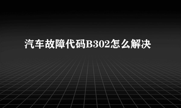 汽车故障代码B302怎么解决