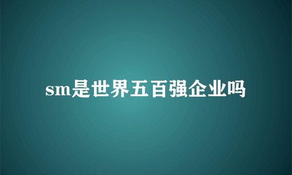 sm是世界五百强企业吗