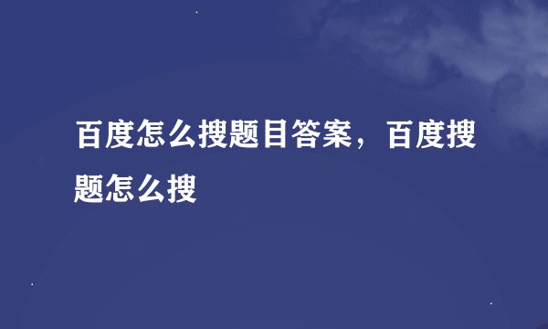 百度怎么搜题目答案，百度搜题怎么搜