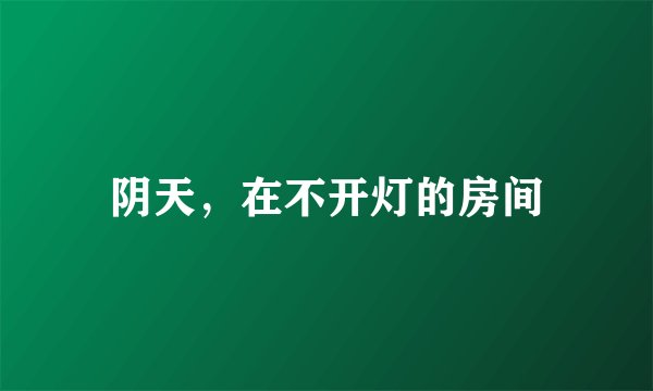阴天，在不开灯的房间