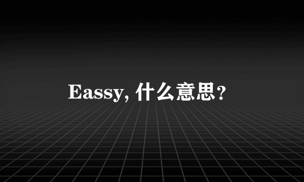 Eassy, 什么意思？