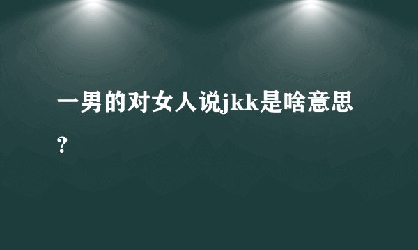 一男的对女人说jkk是啥意思？
