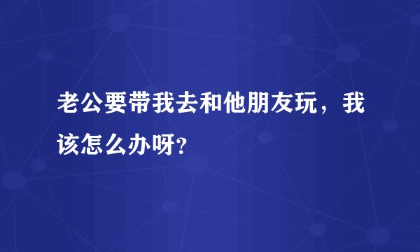 老公要带我去和他朋友玩，我该怎么办呀？