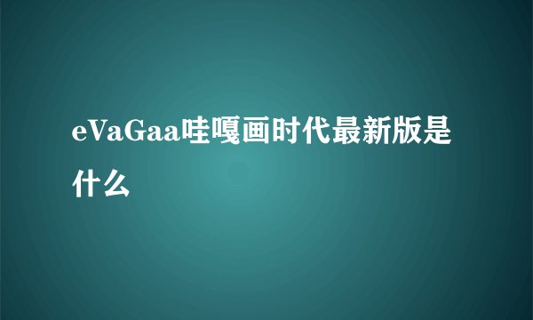 eVaGaa哇嘎画时代最新版是什么