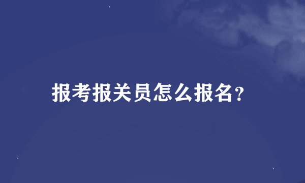 报考报关员怎么报名？