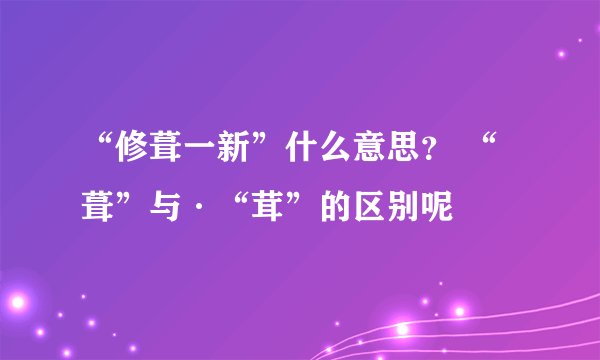 “修葺一新”什么意思？ “葺”与·“茸”的区别呢