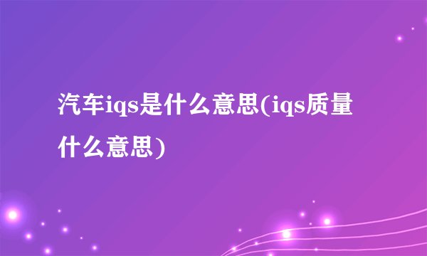 汽车iqs是什么意思(iqs质量什么意思)