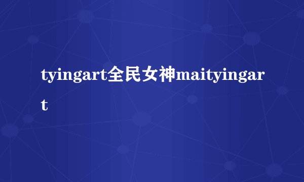 tyingart全民女神maityingart
