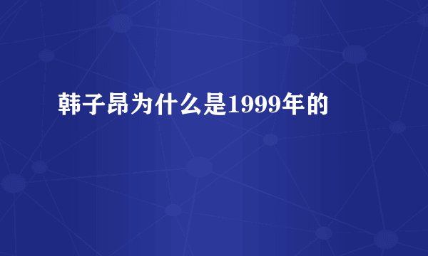 韩子昂为什么是1999年的