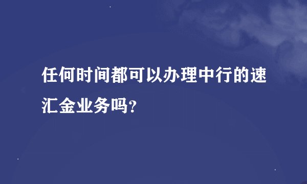 任何时间都可以办理中行的速汇金业务吗？