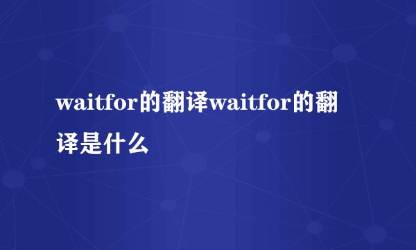 waitfor的翻译waitfor的翻译是什么