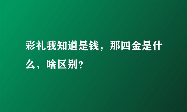 彩礼我知道是钱，那四金是什么，啥区别？