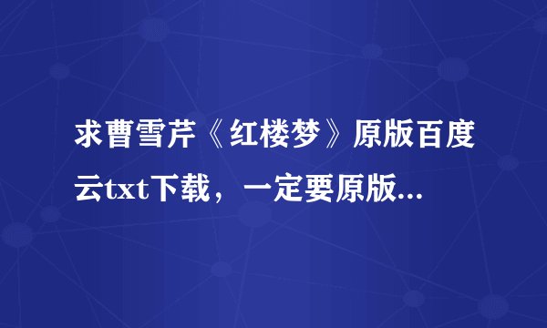 求曹雪芹《红楼梦》原版百度云txt下载，一定要原版的……qwq好人在哪里
