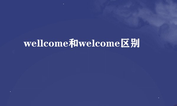 wellcome和welcome区别