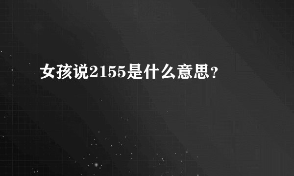 女孩说2155是什么意思？