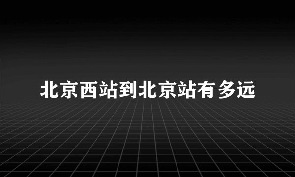 北京西站到北京站有多远