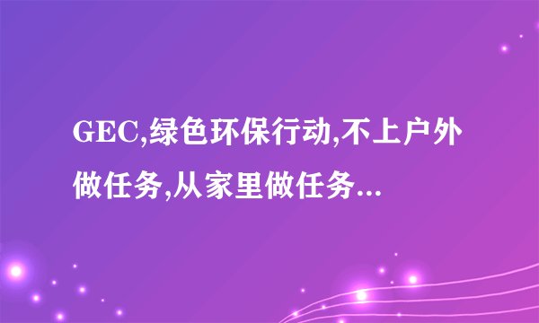 GEC,绿色环保行动,不上户外做任务,从家里做任务官方给b子吗赚钱是真的吗