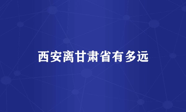 西安离甘肃省有多远