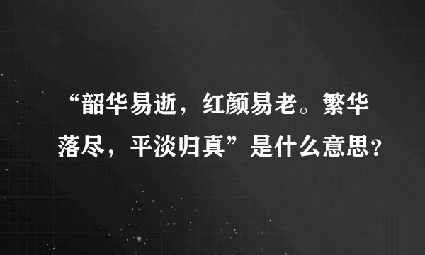 “韶华易逝，红颜易老。繁华落尽，平淡归真”是什么意思？