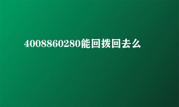 4008860280能回拨回去么