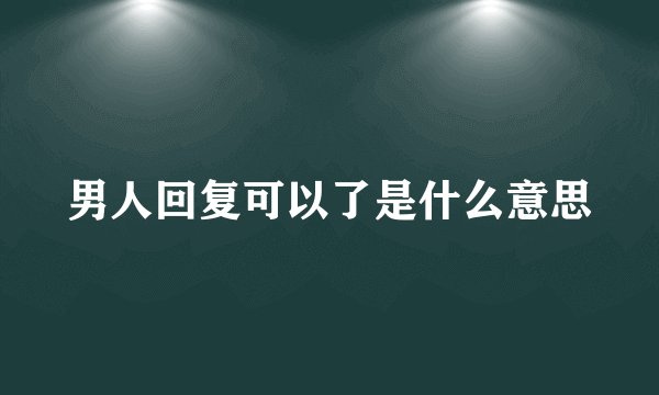 男人回复可以了是什么意思