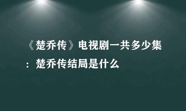 《楚乔传》电视剧一共多少集：楚乔传结局是什么