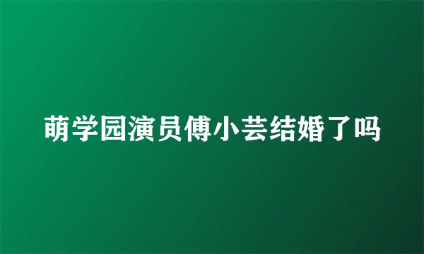 萌学园演员傅小芸结婚了吗
